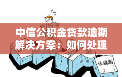 中信公积金贷款逾期解决方案：如何处理、办理及解决方法