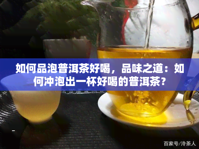 如何品泡普洱茶好喝，品味之道：如何冲泡出一杯好喝的普洱茶？