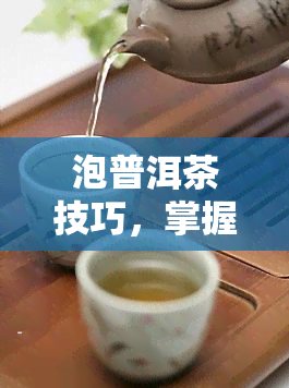 泡普洱茶技巧，掌握泡普洱茶的技巧，让你品味出更好的口感！