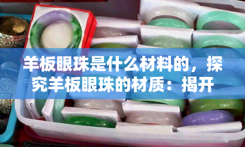 羊板眼珠是什么材料的，探究羊板眼珠的材质：揭开神秘面纱