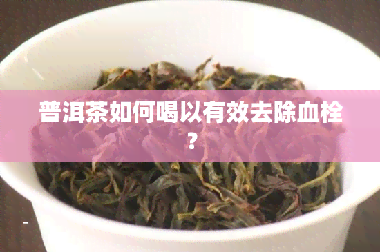 普洱茶如何喝以有效去除血栓？