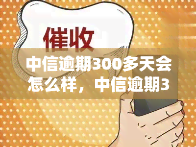 中信逾期300多天会怎么样，中信逾期300多天的严重后果是什么？