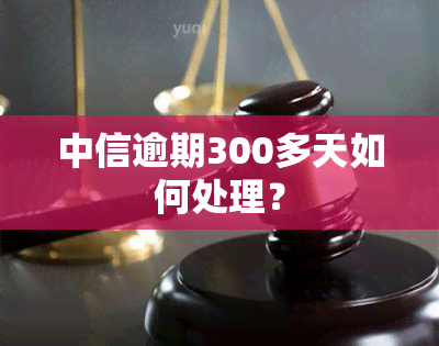 中信逾期300多天如何处理？