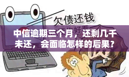 中信逾期三个月，还剩几千未还，会面临怎样的后果？