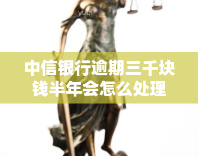 中信银行逾期三千块钱半年会怎么处理，中信银行逾期三千元半年未还，可能面临哪些处理措？