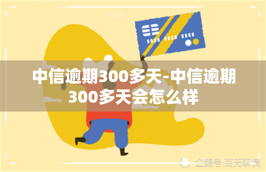 中信逾期300多天-中信逾期300多天会怎么样