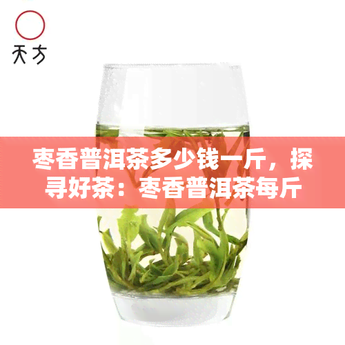 枣香普洱茶多少钱一斤，探寻好茶：枣香普洱茶每斤价格解析