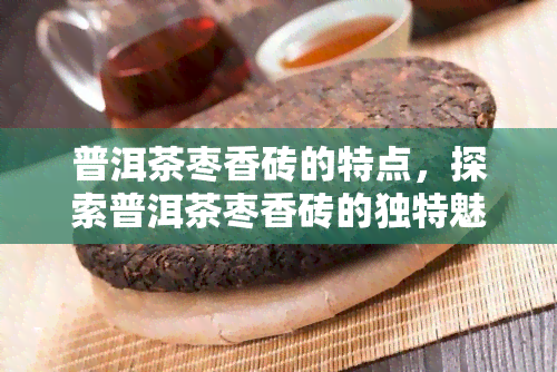 普洱茶枣香砖的特点，探索普洱茶枣香砖的独特魅力：特点解析