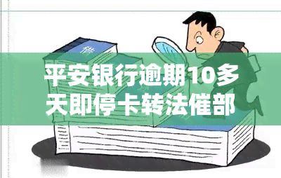 平安银行逾期10多天即停卡转法催部门：逾期一周金额、一月全款要求解析