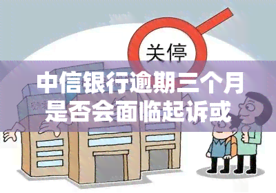 中信银行逾期三个月是否会面临起诉或报案？