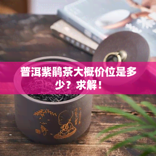 普洱紫鹃茶大概价位是多少？求解！