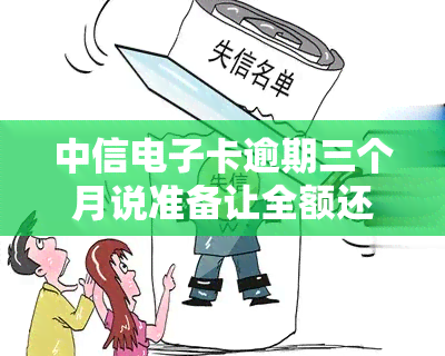 中信卡逾期三个月说准备让全额还款，中信卡逾期三个月，被告知需全额还款