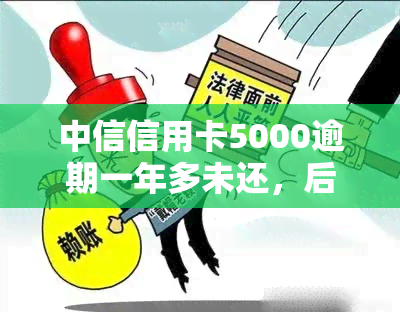 中信信用卡5000逾期一年多未还，后果严重，如何解决？