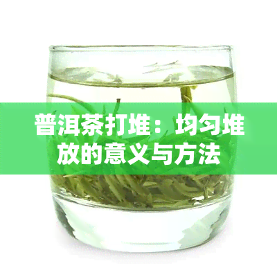 普洱茶打堆：均匀堆放的意义与方法