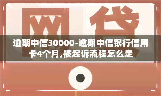 逾期中信30000-逾期中信银行信用卡4个月,被起诉流程怎么走