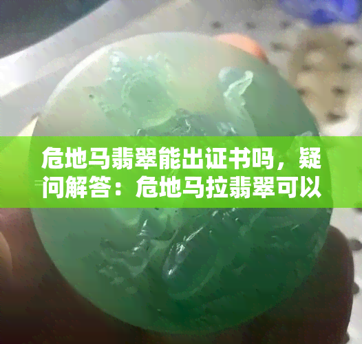 危地马翡翠能出证书吗，疑问解答：危地马拉翡翠可以出具证书吗？