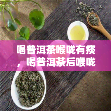 喝普洱茶喉咙有痰，喝普洱茶后喉咙有痰？可能是因为这个原因……