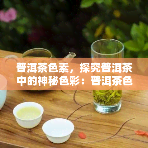 普洱茶色素，探究普洱茶中的神秘色彩：普洱茶色素解析