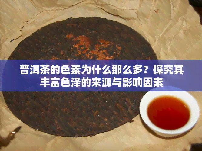 普洱茶的色素为什么那么多？探究其丰富色泽的来源与影响因素