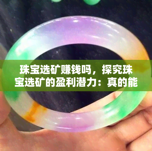 珠宝选矿赚钱吗，探究珠宝选矿的盈利潜力：真的能赚钱吗？