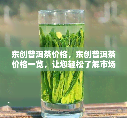 东创普洱茶价格，东创普洱茶价格一览，让您轻松了解市场价格