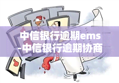 中信银行逾期ems-中信银行逾期协商还款打什么电话最有用