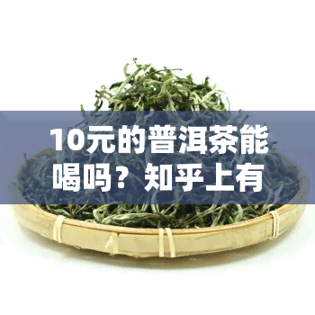 10元的普洱茶能喝吗？知乎上有哪些相关回答？