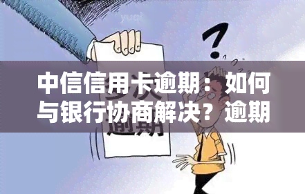 中信信用卡逾期：如何与银行协商解决？逾期多久可能被起诉？是否会有当地电话？