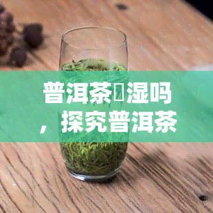 普洱茶袪湿吗，探究普洱茶的祛湿功效