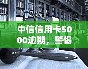 中信信用卡5000逾期，警惕！中信信用卡逾期5000元可能带来的严重后果