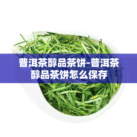 普洱茶醇品茶饼-普洱茶醇品茶饼怎么保存