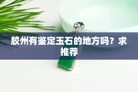 胶州有鉴定玉石的地方吗？求推荐