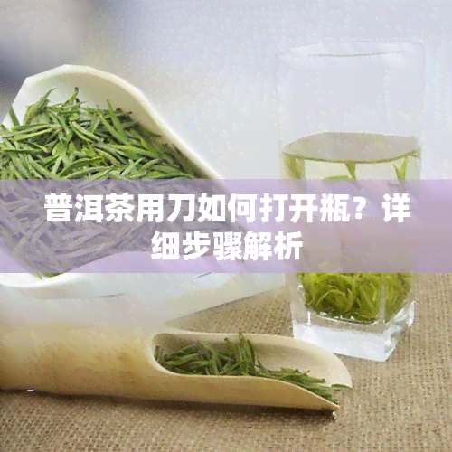 普洱茶用刀如何打开瓶？详细步骤解析