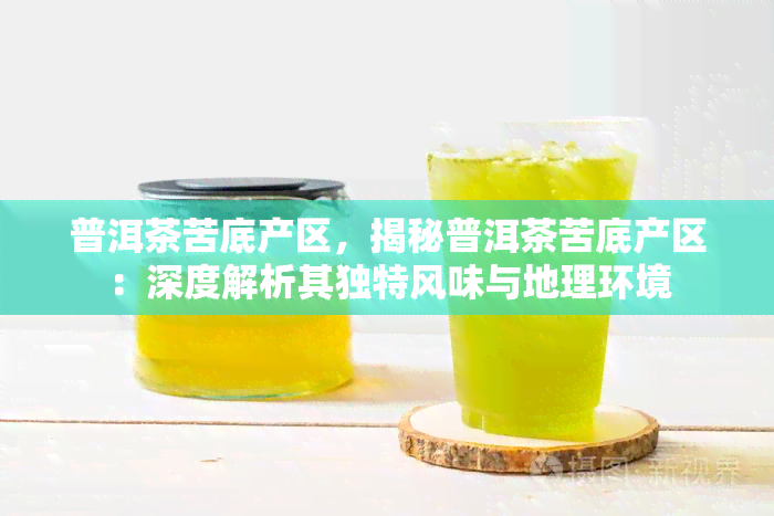 普洱茶苦底产区，揭秘普洱茶苦底产区：深度解析其独特风味与地理环境