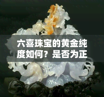 六喜珠宝的黄金纯度如何？是否为正规？请了解六喜珠宝黄金质量