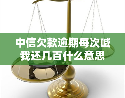 中信欠款逾期每次喊我还几百什么意思，中信欠款逾期，为何每次只让我还几百？