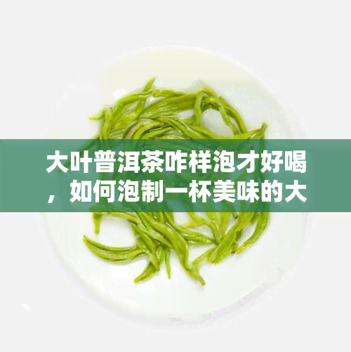 大叶普洱茶咋样泡才好喝，如何泡制一杯美味的大叶普洱茶？