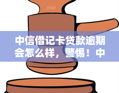 中信借记卡贷款逾期会怎么样，警惕！中信借记卡贷款逾期的后果严重性