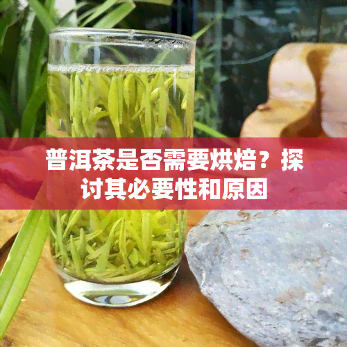 普洱茶是否需要烘焙？探讨其必要性和原因