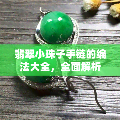 翡翠小珠子手链的编法大全，全面解析：翡翠小珠子手链的多种编织方法大全