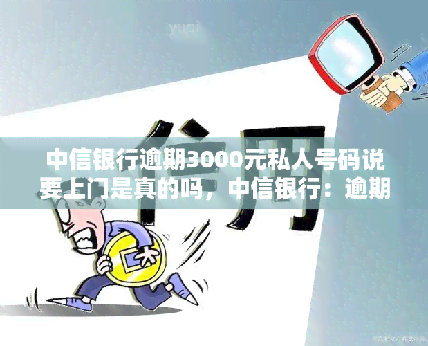 中信银行逾期3000元私人号码说要上门是真的吗，中信银行：逾期3000元将会上门？真相揭秘！