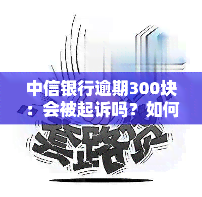 中信银行逾期300块：会被起诉吗？如何处理？