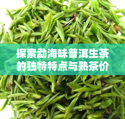 探索勐海味普洱生茶的独特特点与熟茶价格