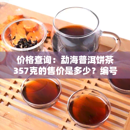 价格查询：勐海普洱饼茶357克的售价是多少？编号为T0007的产品信息