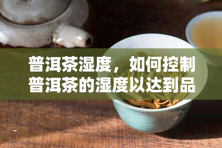 普洱茶湿度，如何控制普洱茶的湿度以达到品饮效果？