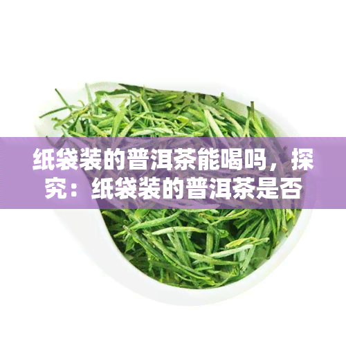 纸袋装的普洱茶能喝吗，探究：纸袋装的普洱茶是否适合饮用？