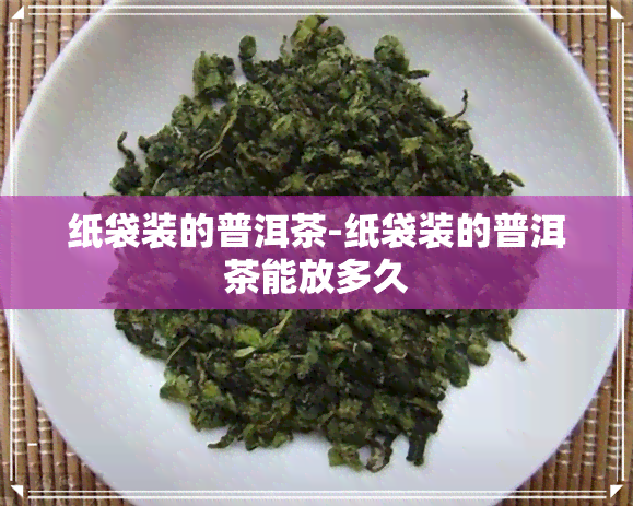 纸袋装的普洱茶-纸袋装的普洱茶能放多久