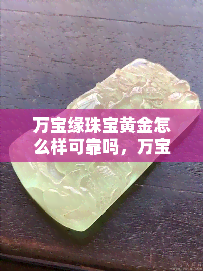 万宝缘珠宝黄金怎么样可靠吗，万宝缘珠宝黄金：如何评价其可靠性？