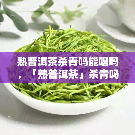 熟普洱茶杀青吗能喝吗，「熟普洱茶」杀青吗？能否饮用？