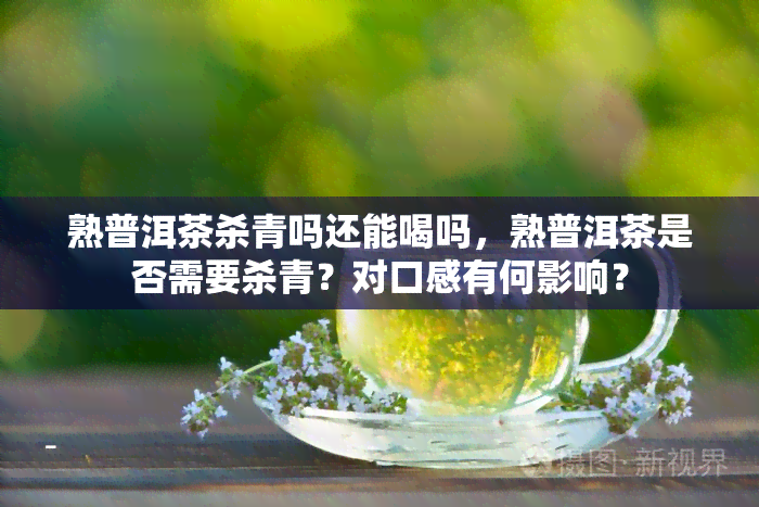 熟普洱茶杀青吗还能喝吗，熟普洱茶是否需要杀青？对口感有何影响？